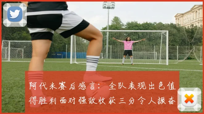 阿代米赛后感言：全队表现出色值得胜利面对强敌收获三分令人振奋