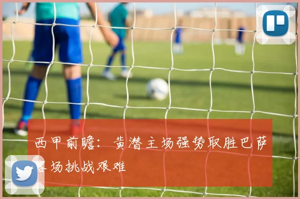 西甲前瞻：黄潜主场强势取胜巴萨客场挑战艰难