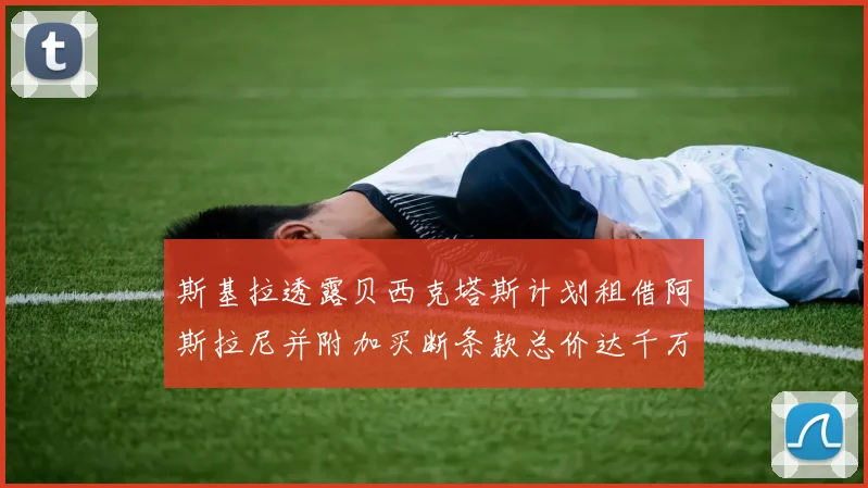 斯基拉透露贝西克塔斯计划租借阿斯拉尼并附加买断条款总价达千万级别