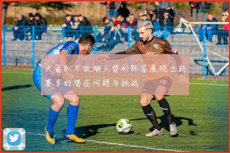 火箭队不敌湖人替补阵容展现出新赛季的潜在问题与挑战