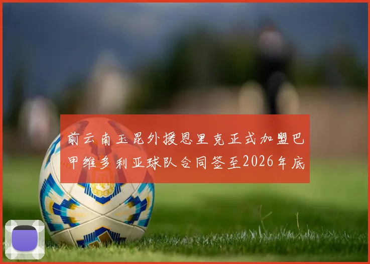 前云南玉昆外援恩里克正式加盟巴甲维多利亚球队合同签至2026年底