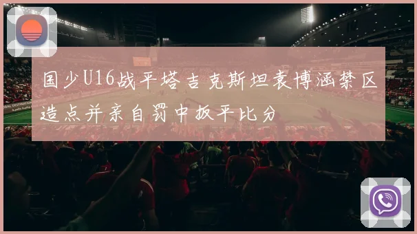 国少U16战平塔吉克斯坦袁博涵禁区造点并亲自罚中扳平比分
