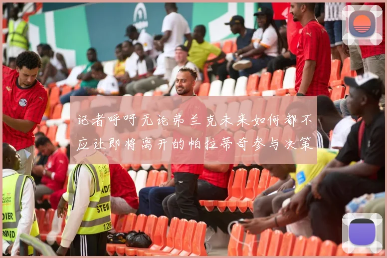 记者呼吁无论弗兰克未来如何都不应让即将离开的帕拉蒂奇参与决策