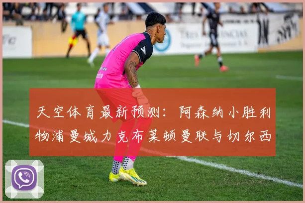 天空体育最新预测：阿森纳小胜利物浦曼城力克布莱顿曼联与切尔西握手言和