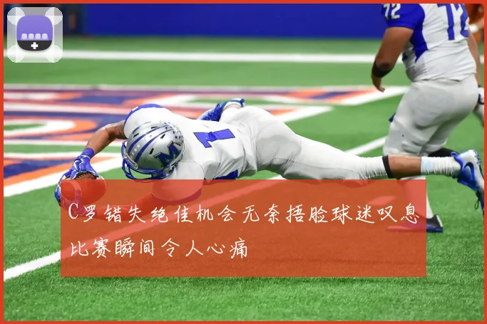 C罗错失绝佳机会无奈捂脸球迷叹息比赛瞬间令人心痛