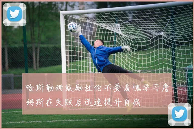 哈斯勒姆鼓励杜伦不要羞愧学习詹姆斯在失败后迅速提升自我