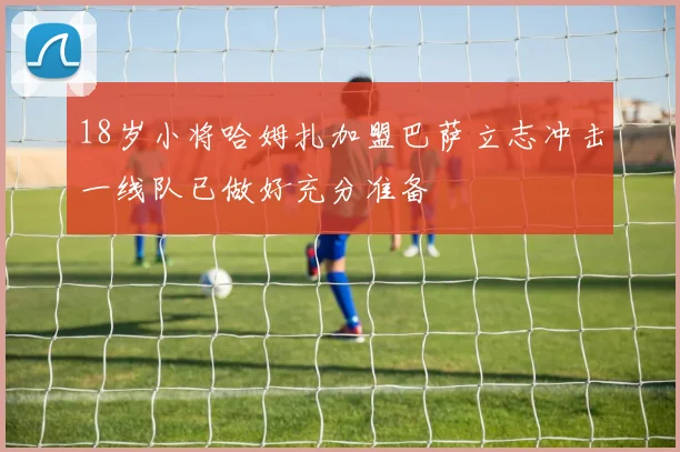 18岁小将哈姆扎加盟巴萨立志冲击一线队已做好充分准备