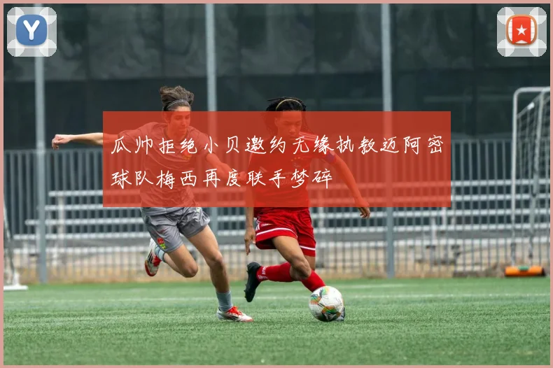 瓜帅拒绝小贝邀约无缘执教迈阿密球队梅西再度联手梦碎