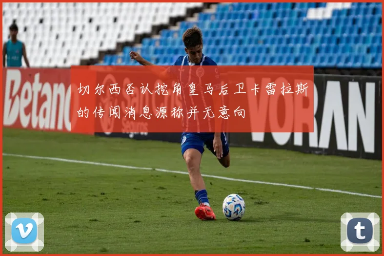 切尔西否认挖角皇马后卫卡雷拉斯的传闻消息源称并无意向
