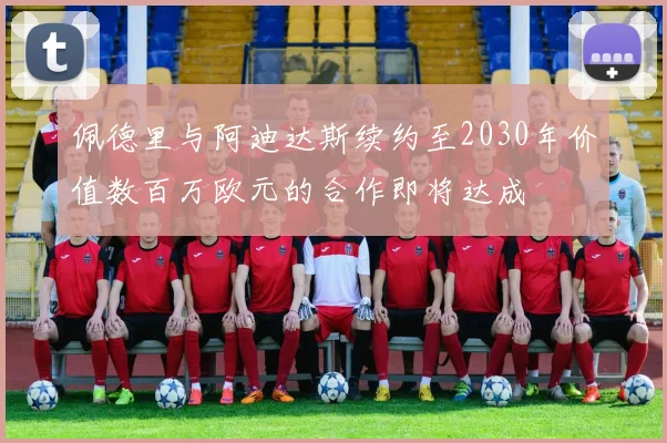 佩德里与阿迪达斯续约至2030年价值数百万欧元的合作即将达成