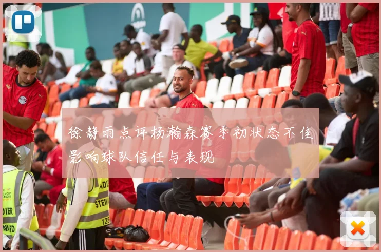 徐静雨点评杨瀚森赛季初状态不佳影响球队信任与表现