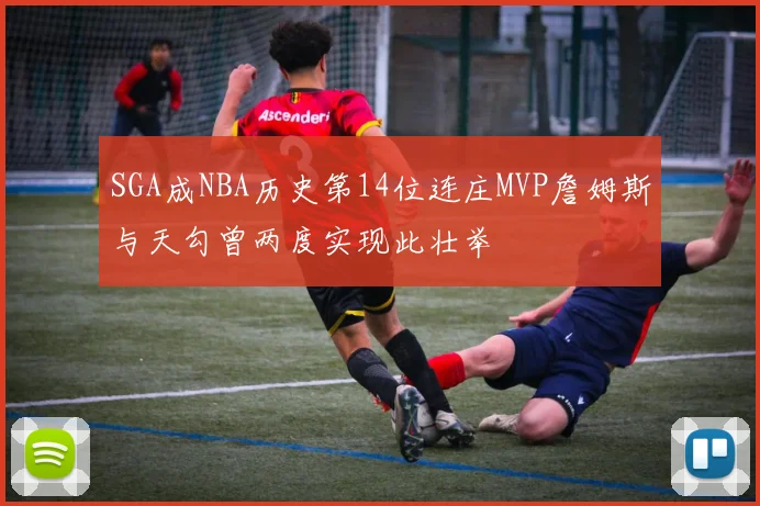 SGA成NBA历史第14位连庄MVP詹姆斯与天勾曾两度实现此壮举