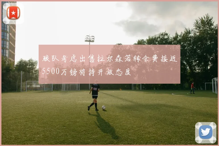 狼队考虑出售拉尔森若转会费接近5500万镑将持开放态度