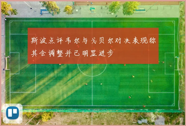 斯波点评韦尔与戈贝尔对决表现称其会调整并已明显进步