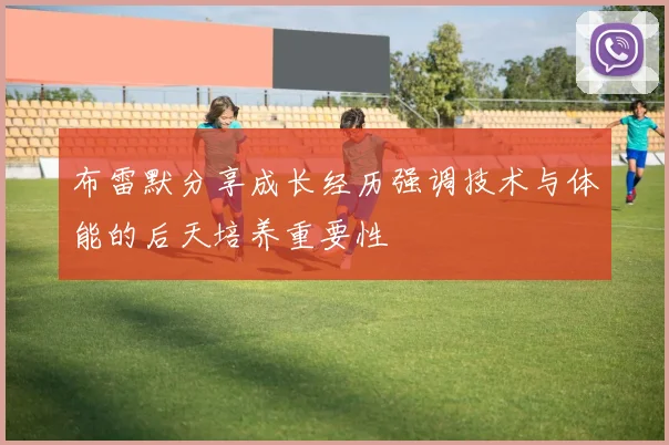 布雷默分享成长经历强调技术与体能的后天培养重要性
