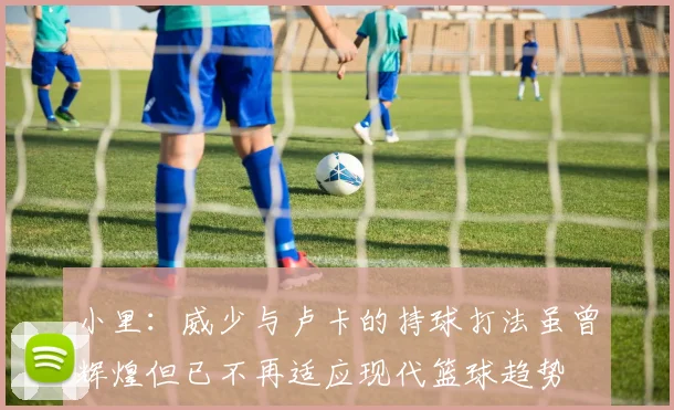 小里：威少与卢卡的持球打法虽曾辉煌但已不再适应现代篮球趋势