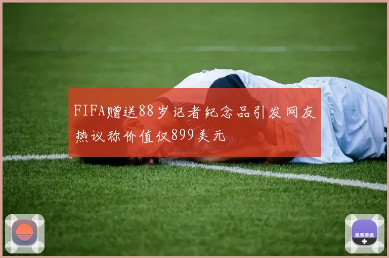 FIFA赠送88岁记者纪念品引发网友热议称价值仅899美元