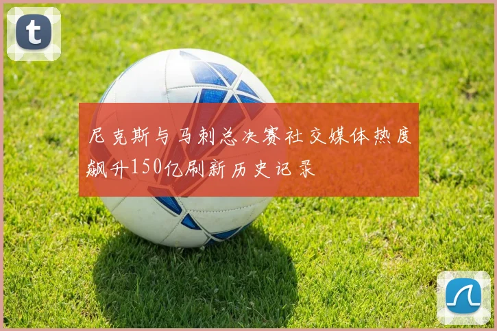 尼克斯与马刺总决赛社交媒体热度飙升150亿刷新历史记录