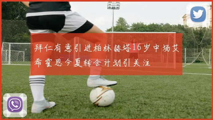 拜仁有意引进柏林赫塔16岁中场艾希霍恩今夏转会计划引关注