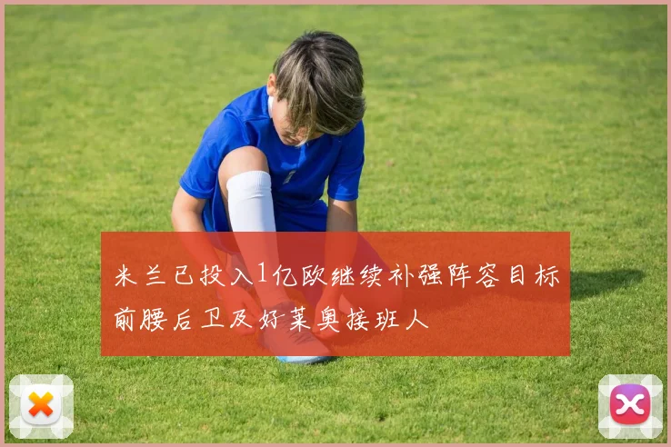 米兰已投入1亿欧继续补强阵容目标前腰后卫及好莱奥接班人