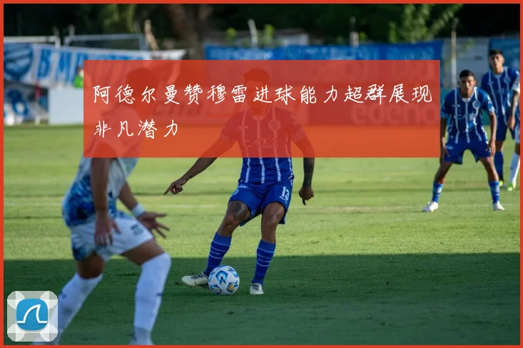 阿德尔曼赞穆雷进球能力超群展现非凡潜力