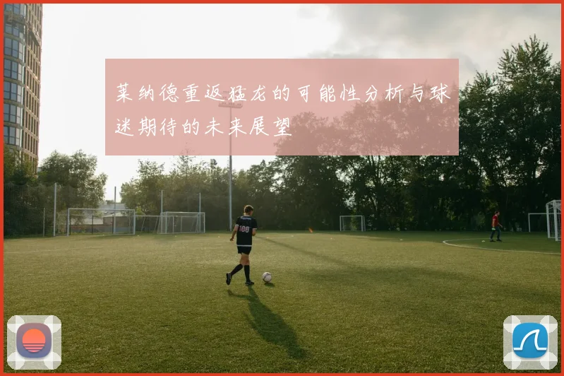 莱纳德重返猛龙的可能性分析与球迷期待的未来展望