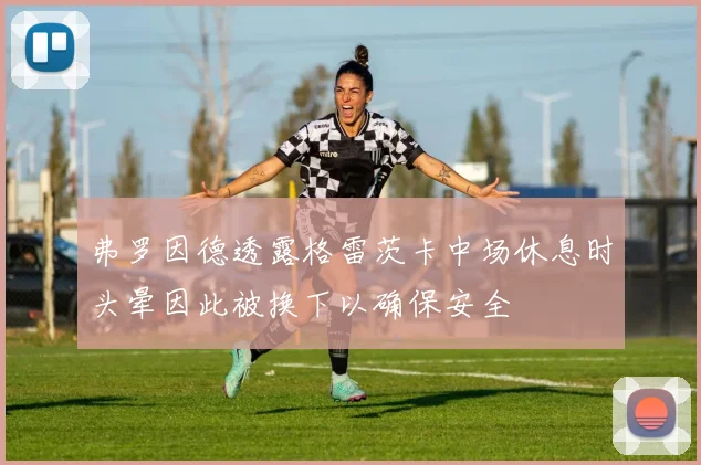 弗罗因德透露格雷茨卡中场休息时头晕因此被换下以确保安全
