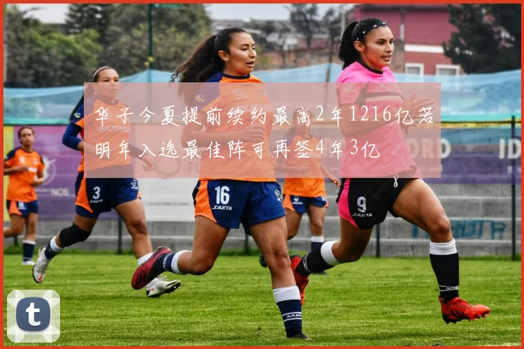 华子今夏提前续约最高2年1216亿若明年入选最佳阵可再签4年3亿
