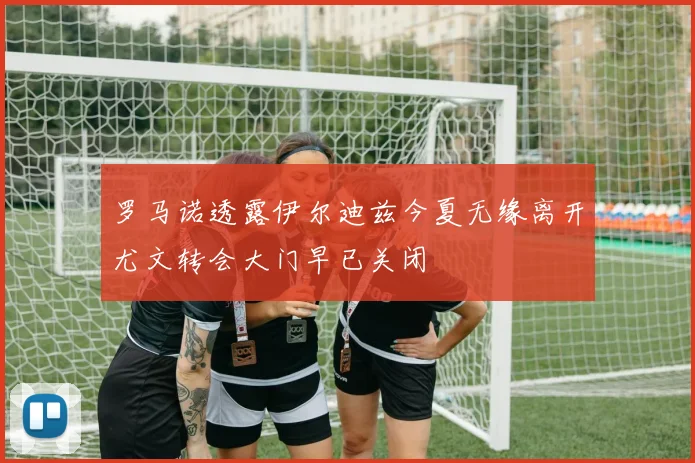 罗马诺透露伊尔迪兹今夏无缘离开尤文转会大门早已关闭