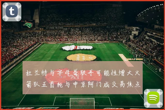 杜兰特与字母哥联手可能性增大火箭队五首轮与申京阿门成交易焦点
