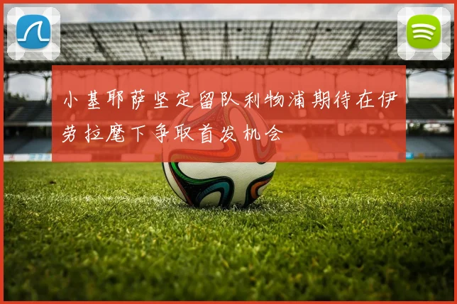 小基耶萨坚定留队利物浦期待在伊劳拉麾下争取首发机会