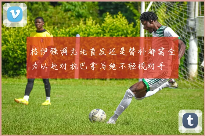 格伊强调无论首发还是替补都需全力以赴对抗巴拿马绝不轻视对手