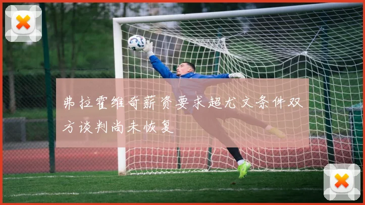 弗拉霍维奇薪资要求超尤文条件双方谈判尚未恢复